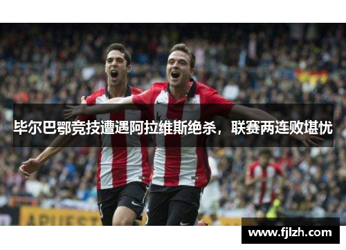 毕尔巴鄂竞技遭遇阿拉维斯绝杀,联赛两连败堪忧
